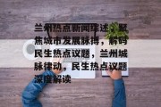 兰州热点新闻综述，聚焦城市发展脉搏，解码民生热点议题，兰州城脉律动，民生热点议题深度解读