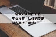 一站式VST插件下载平台推荐，让你的音乐制作更上一层楼！