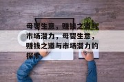 母婴生意,赚钱之道与市场潜力,母婴生意,赚钱之道与市场潜力的探索 母婴生意,赚钱之道与市场潜力,母婴生意,赚钱之道与市场潜力的探索