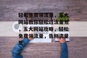 轻松免费领流量，五大网站教你轻松过流量荒，五大网站攻略，轻松免费领流量，告别流量荒