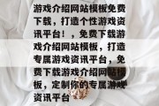 游戏介绍网站模板免费下载，打造个性游戏资讯平台！，免费下载游戏介绍网站模板，打造专属游戏资讯平台，免费下载游戏介绍网站模板，定制你的专属游戏资讯平台