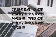 7月新闻盘点，热点事件聚焦，社会万象映照时代脉搏，7月热点事件盘点，社会万象映照时代脉搏