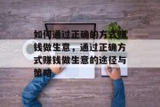 如何通过正确的方式赚钱做生意,通过正确方式赚钱做生意的途径与策略 如何通过正确的方式赚钱做生意,通过正确方式赚钱做生意的途径与策略