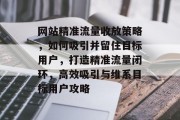 网站精准流量收放策略，如何吸引并留住目标用户，打造精准流量闭环，高效吸引与维系目标用户攻略