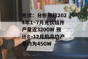 光伏：分析师称2024年1~7月光伏组件产量近320GW 预计8~12月的月均产量约为45GW