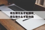 现在做什么才能赚钱_现在做什么才能挣钱