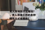 男人夜场做什么赚钱?,男人夜场工作的各种赚钱方式有哪些? 男人夜场做什么赚钱?,男人夜场工作的各种赚钱方式有哪些?