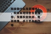 和田做什么生意赚钱？，和田本地特色生意推荐，发展农业旅游、电商销售、手工艺品制作等