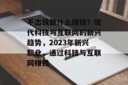 不出镜做什么赚钱？现代科技与互联网的新兴趋势，2023年新兴职业，通过科技与互联网赚钱