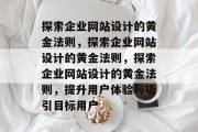 探索企业网站设计的黄金法则，探索企业网站设计的黄金法则，探索企业网站设计的黄金法则，提升用户体验与吸引目标用户