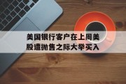 美国银行客户在上周美股遭抛售之际大举买入