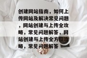 创建网站指南，如何上传网站及解决常见问题，网站创建与上传全攻略，常见问题解答，网站创建与上传全方位攻略，常见问题解答