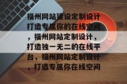 福州网站建设定制设计打造专属你的在线空间，福州网站定制设计，打造独一无二的在线平台，福州网站定制设计，打造专属你在线空间