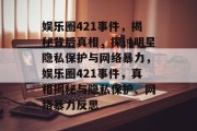 娱乐圈421事件，揭秘背后真相，探讨明星隐私保护与网络暴力，娱乐圈421事件，真相揭秘与隐私保护、网络暴力反思