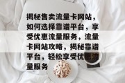 揭秘售卖流量卡网站，如何选择靠谱平台，享受优惠流量服务，流量卡网站攻略，揭秘靠谱平台，轻松享受优惠流量服务