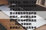Bigo做的是短视频分享平台。作为一个中国最大的短视频制作和分发公司，Bigo一直以来都在探索新的盈利模式，并试图在竞争激烈的市场中脱颖而出。，Bigo寻求新的盈利模式，挑战竞争中的领导者地位