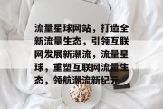 流量星球网站，打造全新流量生态，引领互联网发展新潮流，流量星球，重塑互联网流量生态，领航潮流新纪元