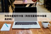 淘宝流量提升99倍（淘宝流量提升99倍是真的吗）