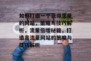 如何打造一个获得流量的网站，策略与技巧解析，流量倍增秘籍，打造高流量网站的策略与技巧解析