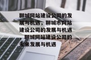 聊城网站建设公司的发展与机遇，聊城市网站建设公司的发展与机遇，聊城网站建设公司的未来发展与机遇