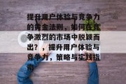 提升用户体验与竞争力的黄金法则，如何在竞争激烈的市场中脱颖而出？，提升用户体验与竞争力，策略与实践指南