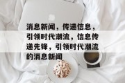 消息新闻，传递信息，引领时代潮流，信息传递先锋，引领时代潮流的消息新闻