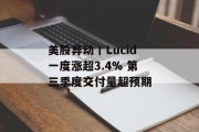 美股异动丨Lucid一度涨超3.4% 第三季度交付量超预期