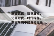 新闻采访，探寻真相，记录时代，时代探秘，新闻采访中的真相记录