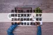 开学之际,哪些生意能赚得盆满钵满?,开学之际的盈利商机,哪些生意能赚得盆满钵满? 开学之际,哪些生意能赚得盆满钵满?,开学之际的盈利商机,哪些生意能赚得盆满钵满?
