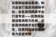 优质网站建设服务，助力企业打造高效网络平台，企业高效网络平台打造专家——优质网站建设服务助力升级，企业高效网络平台打造专家，优质网站建设服务助力企业升级
