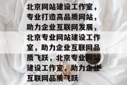 北京网站建设工作室，专业打造高品质网站，助力企业互联网发展，北京专业网站建设工作室，助力企业互联网品质飞跃，北京专业网站建设工作室，助力企业互联网品质飞跃