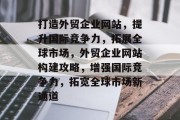 打造外贸企业网站，提升国际竞争力，拓展全球市场，外贸企业网站构建攻略，增强国际竞争力，拓宽全球市场新通道
