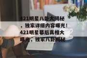 421明星八卦大揭秘，独家详细内容曝光！421明星幕后真相大曝光，独家八卦揭秘