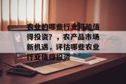 农业的哪些行业可能值得投资？，农产品市场新机遇，评估哪些农业行业值得投资