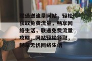 联通送流量网站，轻松获取免费流量，畅享网络生活，联通免费流量攻略，网站轻松领取，畅享无忧网络生活