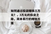 如何通过投资赚钱三万元?,3万元的投资之路,简单易行的理财方案 如何通过投资赚钱三万元?,3万元的投资之路,简单易行的理财方案