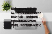 探索ANSYS插件网站，专业的模拟和优化解决方案，深度解析，如何利用ANSYS插件进行专业模拟与优化