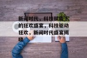 新闹时代，科技赋能下的狂欢盛宴，科技驱动狂欢，新闹时代盛宴揭晓