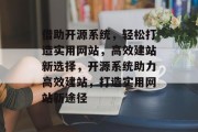 借助开源系统，轻松打造实用网站，高效建站新选择，开源系统助力高效建站，打造实用网站新途径