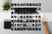 随着社会的发展和经济的进步,现在许多人在各行各业都有所作为。其中,木工作为一个古老的职业,其发展前景也十分广阔。,木工行业发展趋势与前景展望 随着社会的发展和经济的进步,现在许多人在各行各业都有所作为。其中,木工作为一个古老的职业,其发展前景也十分广阔。,木工行业发展趋势与前景展望