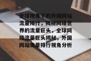 全球视角下的外国网站流量排行，揭秘网络世界的流量巨头，全球网络流量巨头揭秘，外国网站流量排行视角分析