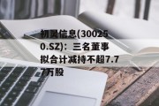 初灵信息(300250.SZ)：三名董事拟合计减持不超7.77万股