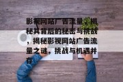 影视网站广告流量，揭秘其背后的秘密与挑战，揭秘影视网站广告流量之谜，挑战与机遇并存