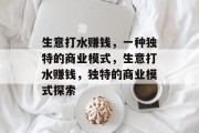 生意打水赚钱,一种独特的商业模式,生意打水赚钱,独特的商业模式探索 生意打水赚钱,一种独特的商业模式,生意打水赚钱,独特的商业模式探索