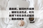 最新闻，解码时代脉搏，捕捉社会热点，时代脉搏下的社会热点解码，最新闻聚焦