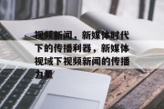 视频新闻，新媒体时代下的传播利器，新媒体视域下视频新闻的传播力量