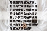外贸型网站解决方案，打造高效跨境电商平台的关键步骤，构建高效跨境电商平台的关键步骤，外贸型网站解决方案全攻略，构建高效跨境电商平台，外贸型网站解决方案全解析