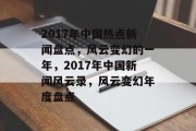 2017年中国热点新闻盘点，风云变幻的一年，2017年中国新闻风云录，风云变幻年度盘点
