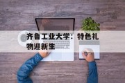 齐鲁工业大学：特色礼物迎新生