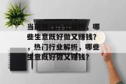 当前热门行业解析,哪些生意既好做又赚钱?,热门行业解析,哪些生意既好做又赚钱? 当前热门行业解析,哪些生意既好做又赚钱?,热门行业解析,哪些生意既好做又赚钱?